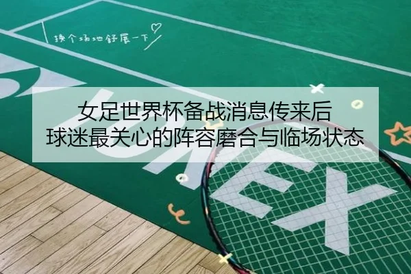女足世界杯备战消息传来后 球迷最关心的阵容磨合与临场状态